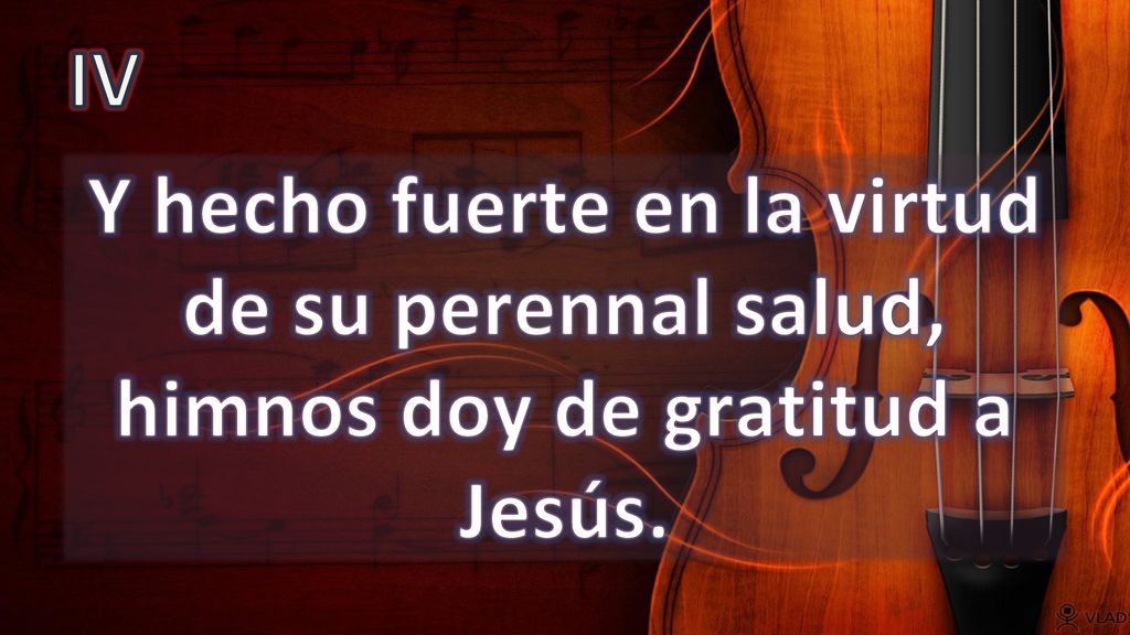 IV Y hecho fuerte en la virtud de su perennal salud, himnos doy de gratitud a Jesús.