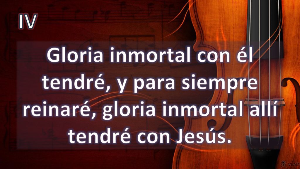IV Gloria inmortal con él tendré, y para siempre reinaré, gloria inmortal allí tendré con Jesús.