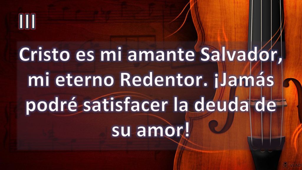 III Cristo es mi amante Salvador, mi eterno Redentor. ¡Jamás podré satisfacer la deuda de su amor!