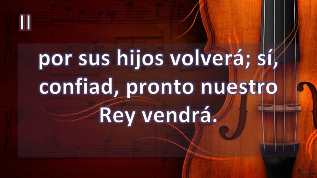 por sus hijos volverá; sí, confiad, pronto nuestro Rey vendrá.