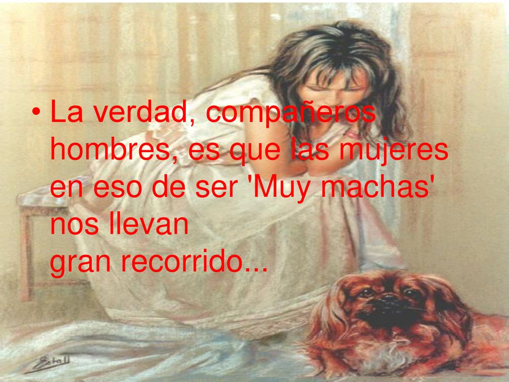 La verdad, compañeros hombres, es que las mujeres en eso de ser Muy machas nos llevan gran recorrido...