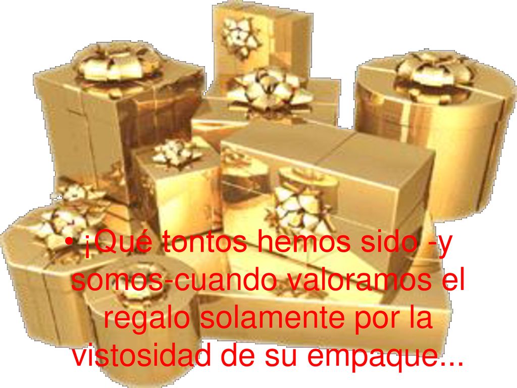 ¡Qué tontos hemos sido -y somos-cuando valoramos el regalo solamente por la vistosidad de su empaque...