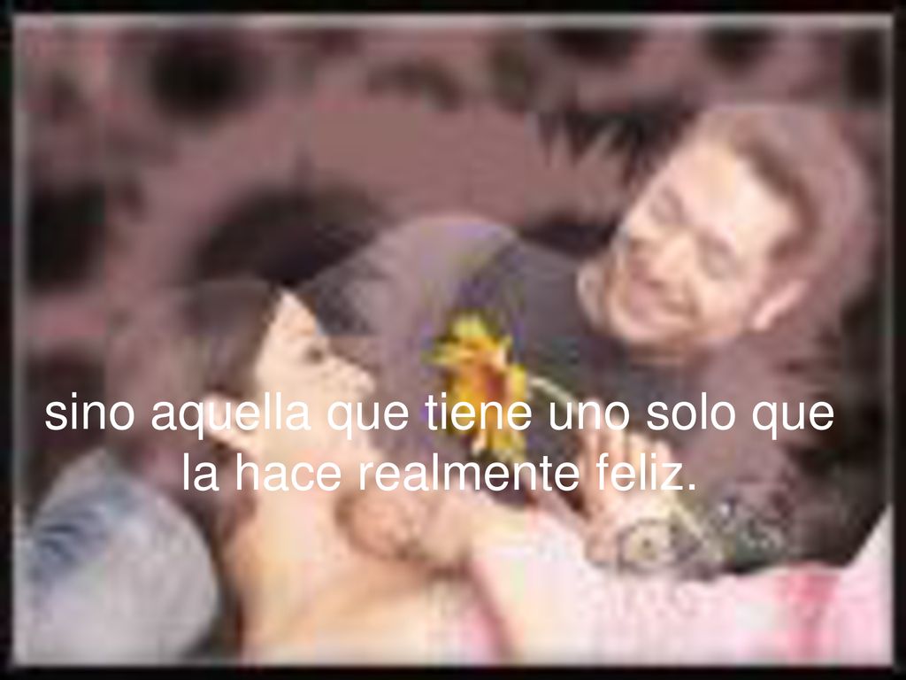 sino aquella que tiene uno solo que la hace realmente feliz.