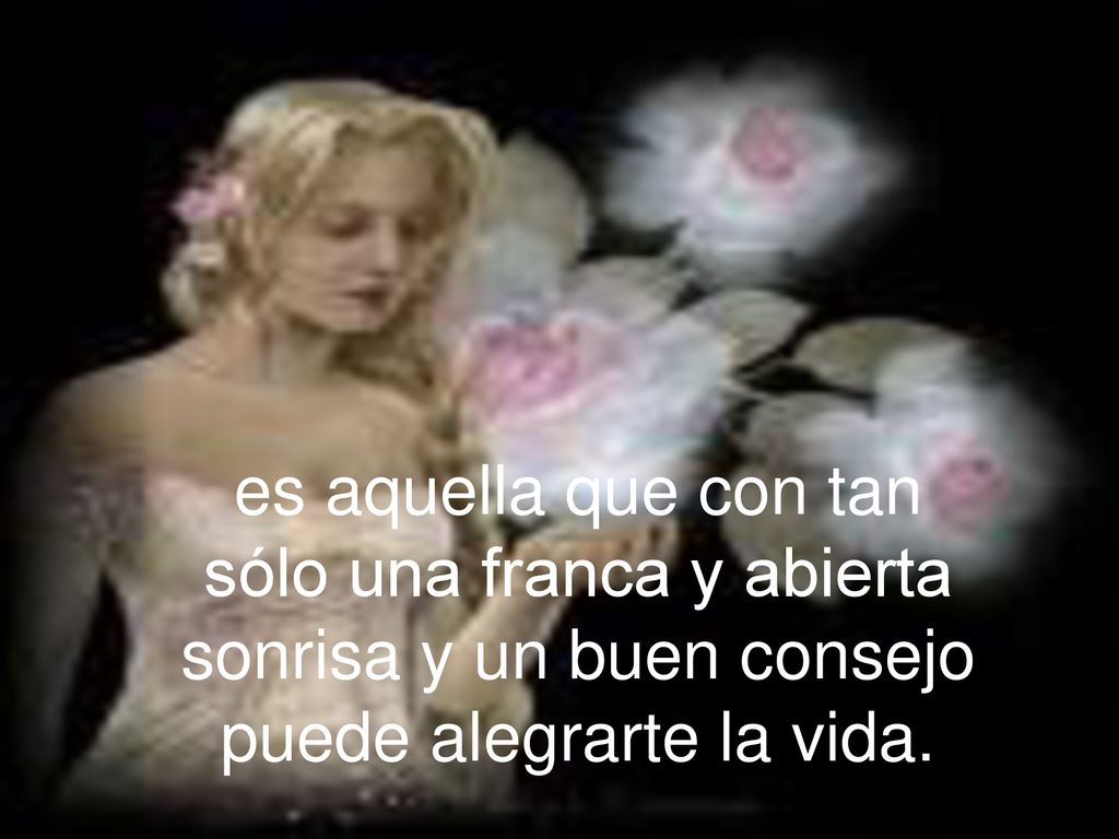 es aquella que con tan sólo una franca y abierta sonrisa y un buen consejo puede alegrarte la vida.