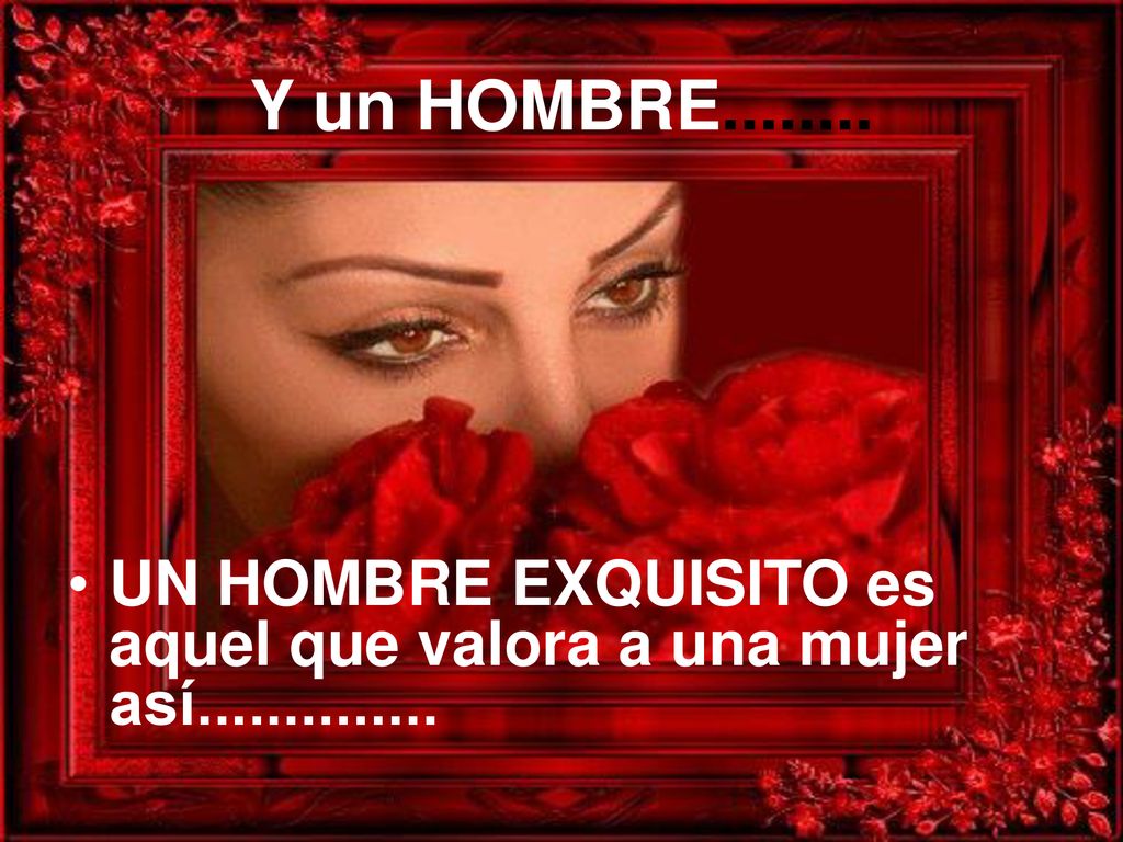 Y un HOMBRE UN HOMBRE EXQUISITO es aquel que valora a una mujer así