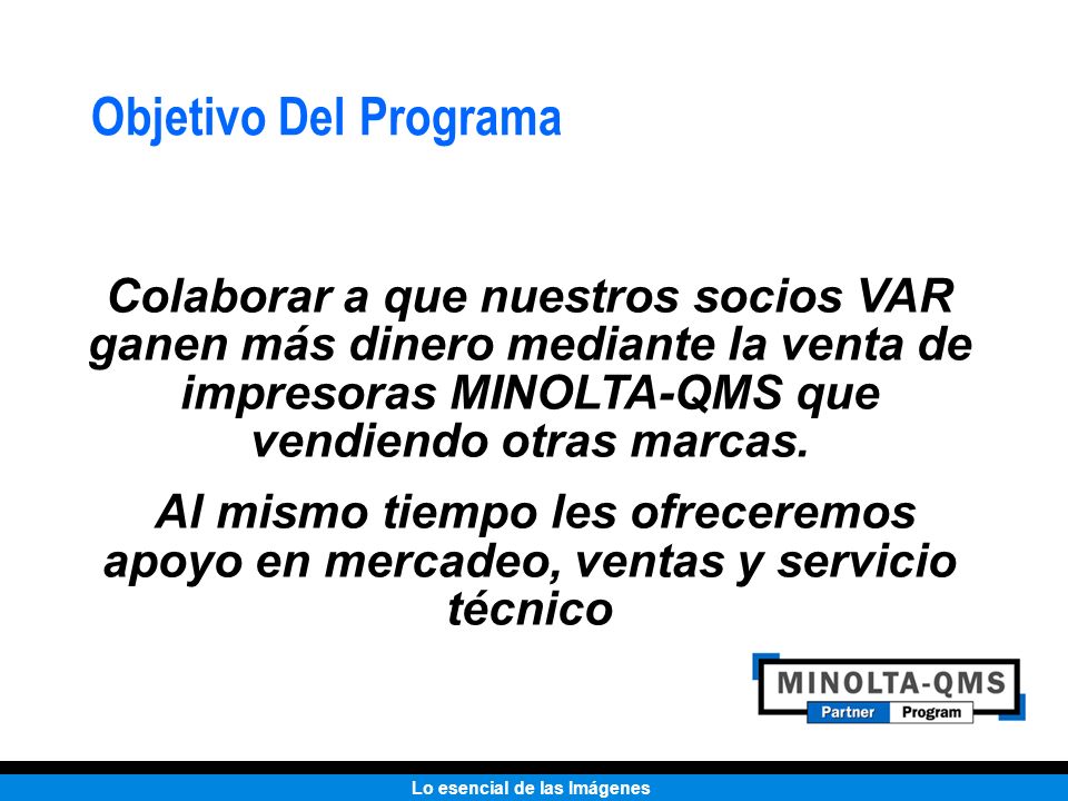 Objetivo Del Programa Colaborar a que nuestros socios VAR ganen más dinero mediante la venta de impresoras MINOLTA-QMS que vendiendo otras marcas.