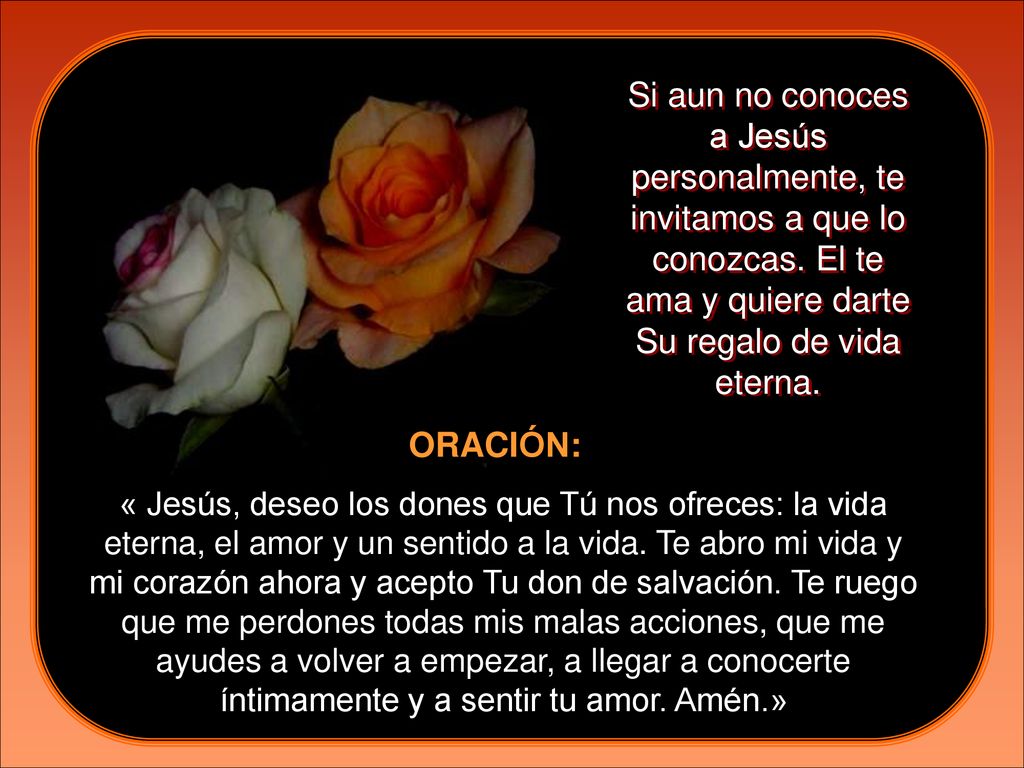 Si aun no conoces a Jesús personalmente, te invitamos a que lo conozcas. El te ama y quiere darte Su regalo de vida eterna.