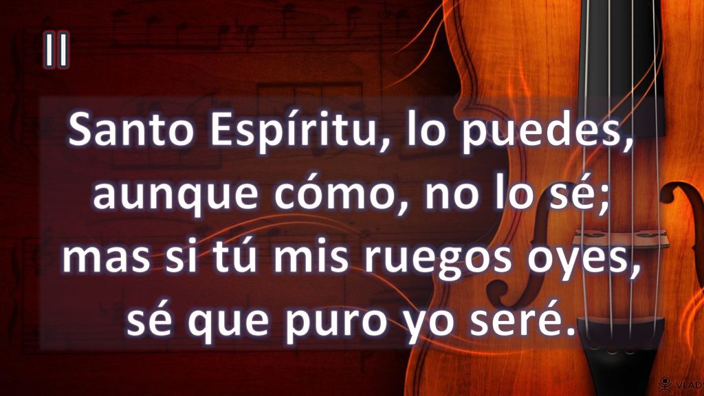 II Santo Espíritu, lo puedes, aunque cómo, no lo sé; mas si tú mis ruegos oyes, sé que puro yo seré.