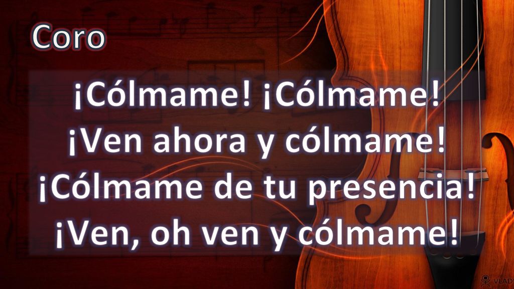 Coro ¡Cólmame! ¡Cólmame! ¡Ven ahora y cólmame! ¡Cólmame de tu presencia! ¡Ven, oh ven y cólmame!