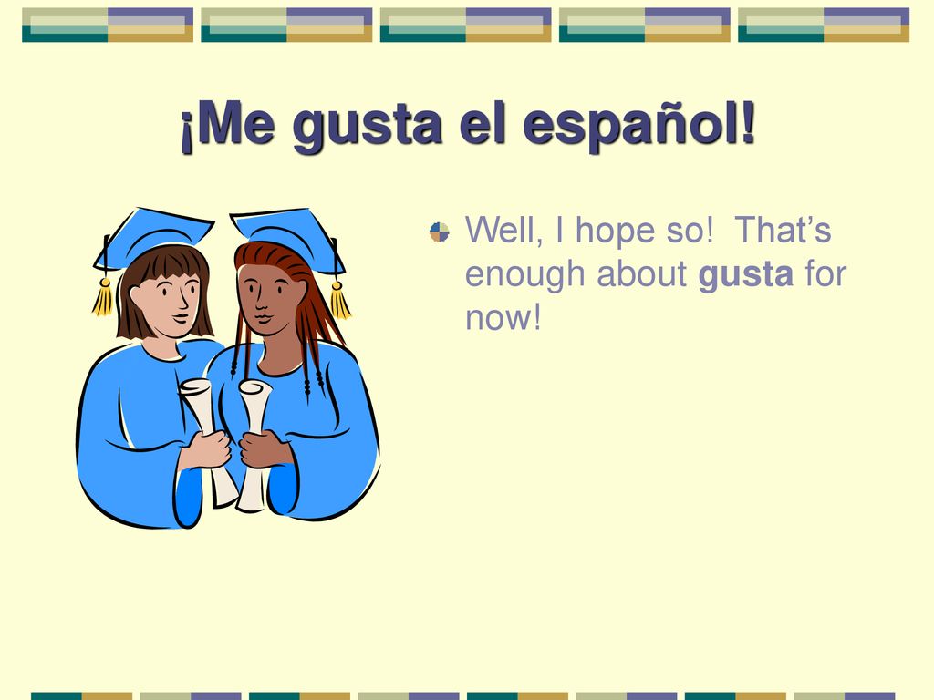 ¡Me gusta el español! Well, I hope so! That’s enough about gusta for now!
