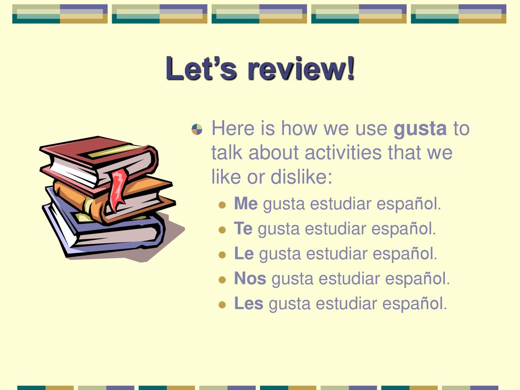 Let’s review! Here is how we use gusta to talk about activities that we like or dislike: Me gusta estudiar español.