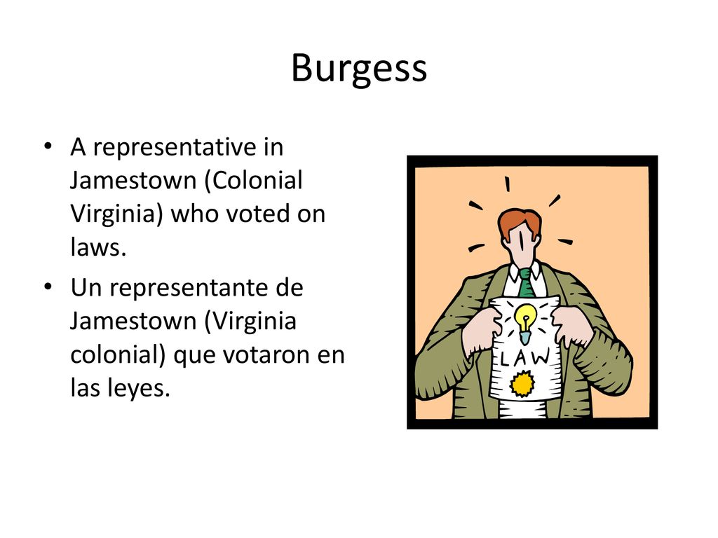 Burgess A representative in Jamestown (Colonial Virginia) who voted on laws.