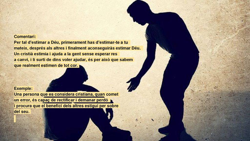 Comentari: Per tal d’estimar a Déu, primerament has d’estimar-te a tu. mateix, després als altres i finalment aconseguiràs estimar Déu.