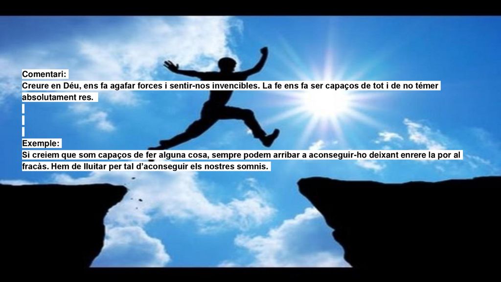 Comentari: Creure en Déu, ens fa agafar forces i sentir-nos invencibles. La fe ens fa ser capaços de tot i de no témer absolutament res.