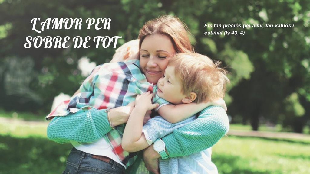 L’AMOR PER SOBRE DE TOT Ets tan preciós per a mi, tan valuós i estimat (Is 43, 4)