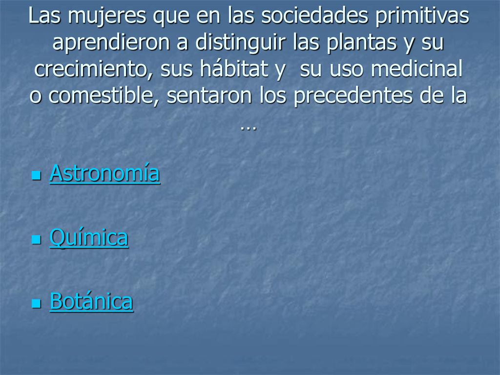 Las mujeres que en las sociedades primitivas aprendieron a distinguir las plantas y su crecimiento, sus hábitat y su uso medicinal o comestible, sentaron los precedentes de la …