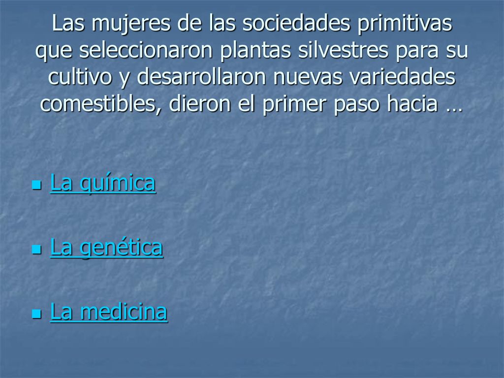 Las mujeres de las sociedades primitivas que seleccionaron plantas silvestres para su cultivo y desarrollaron nuevas variedades comestibles, dieron el primer paso hacia …