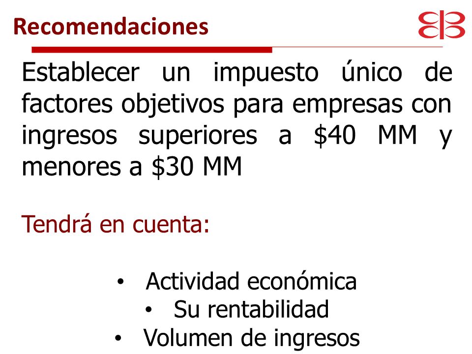 Recomendaciones Establecer un impuesto único de factores objetivos para empresas con ingresos superiores a $40 MM y menores a $30 MM.