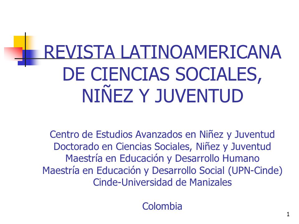 REVISTA LATINOAMERICANA DE CIENCIAS SOCIALES, NIÑEZ Y JUVENTUD Centro de Estudios Avanzados en Niñez y Juventud Doctorado en Ciencias Sociales, Niñez y Juventud Maestría en Educación y Desarrollo Humano Maestría en Educación y Desarrollo Social (UPN-Cinde) Cinde-Universidad de Manizales Colombia
