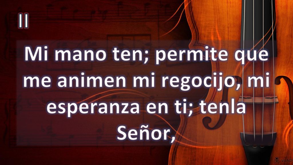 II Mi mano ten; permite que me animen mi regocijo, mi esperanza en ti; tenla Señor,