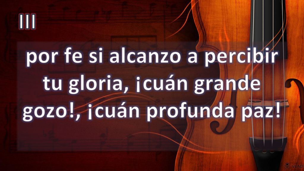 III por fe si alcanzo a percibir tu gloria, ¡cuán grande gozo!, ¡cuán profunda paz!