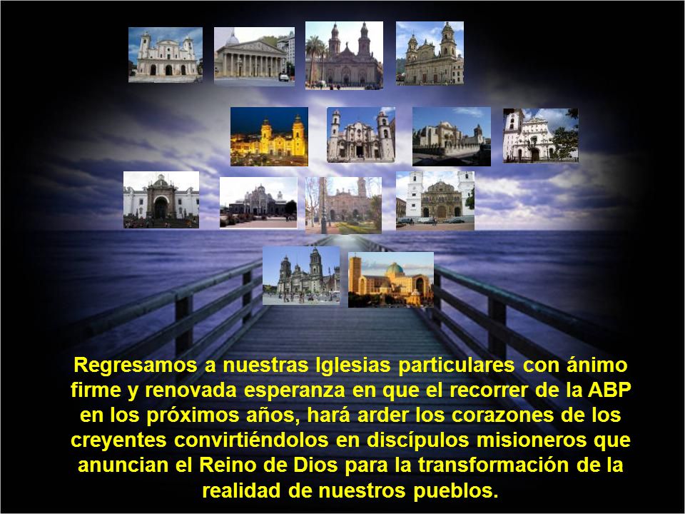 Regresamos a nuestras Iglesias particulares con ánimo firme y renovada esperanza en que el recorrer de la ABP en los próximos años, hará arder los corazones de los creyentes convirtiéndolos en discípulos misioneros que anuncian el Reino de Dios para la transformación de la realidad de nuestros pueblos.