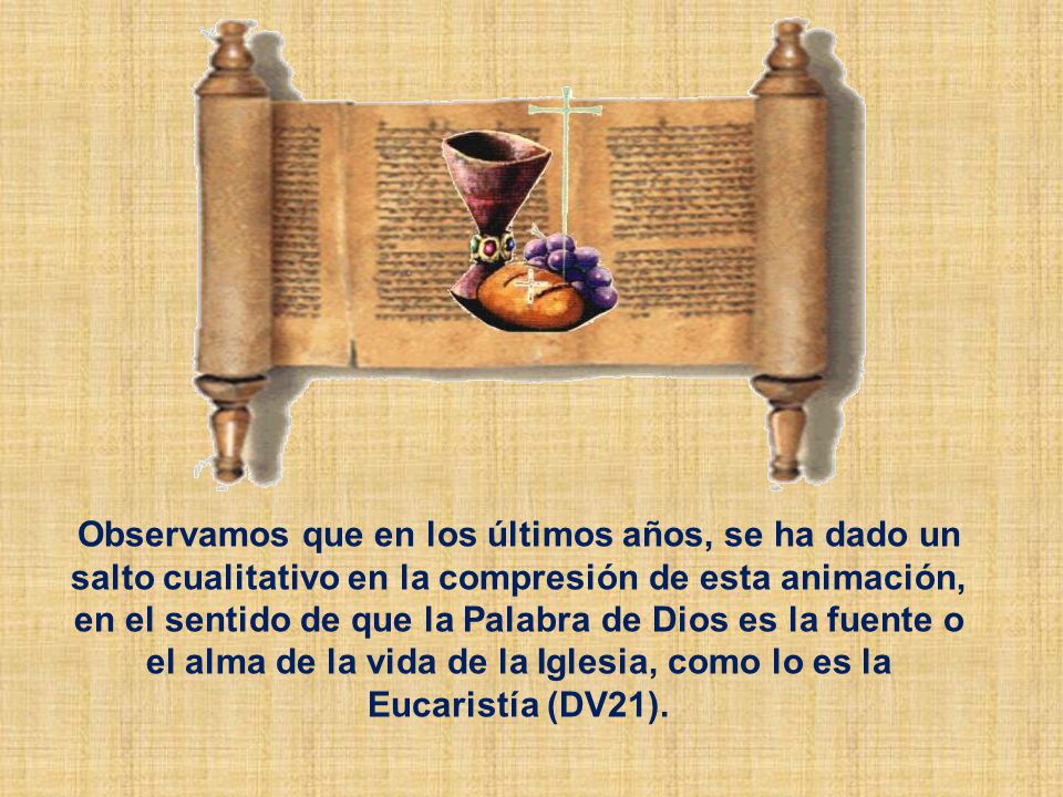 Observamos que en los últimos años, se ha dado un salto cualitativo en la compresión de esta animación, en el sentido de que la Palabra de Dios es la fuente o el alma de la vida de la Iglesia, como lo es la Eucaristía (DV21).