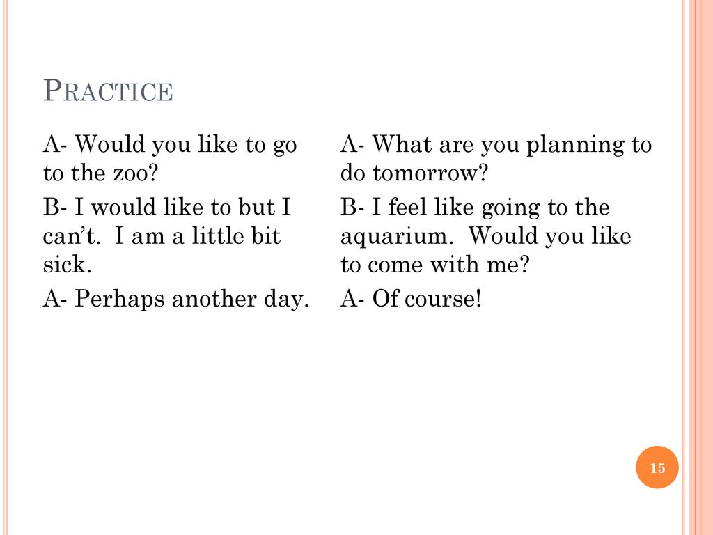 Practice A- Would you like to go to the zoo B- I would like to but I can’t. I am a little bit sick. A- Perhaps another day.