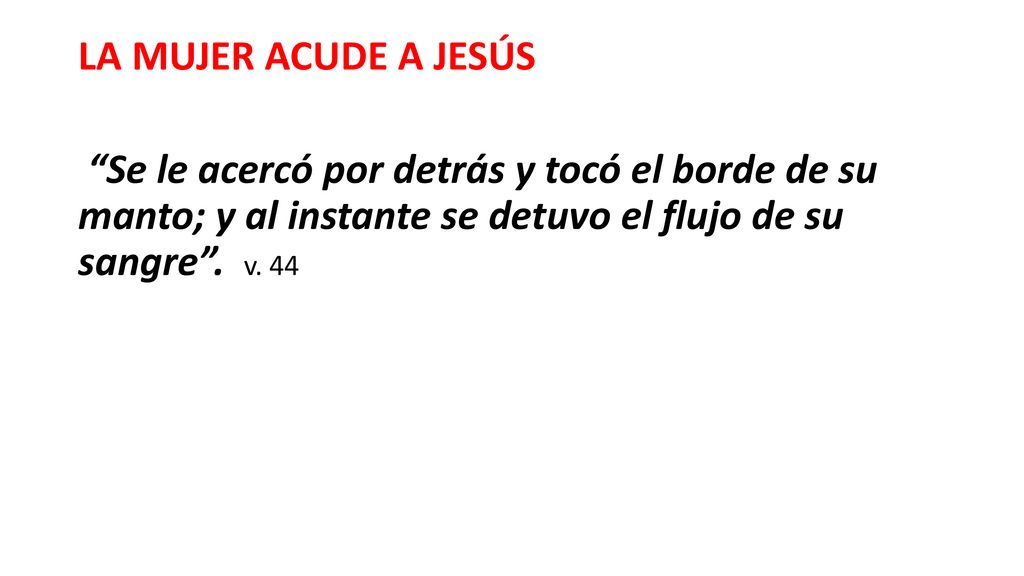 LA MUJER ACUDE A JESÚS Se le acercó por detrás y tocó el borde de su manto; y al instante se detuvo el flujo de su sangre .