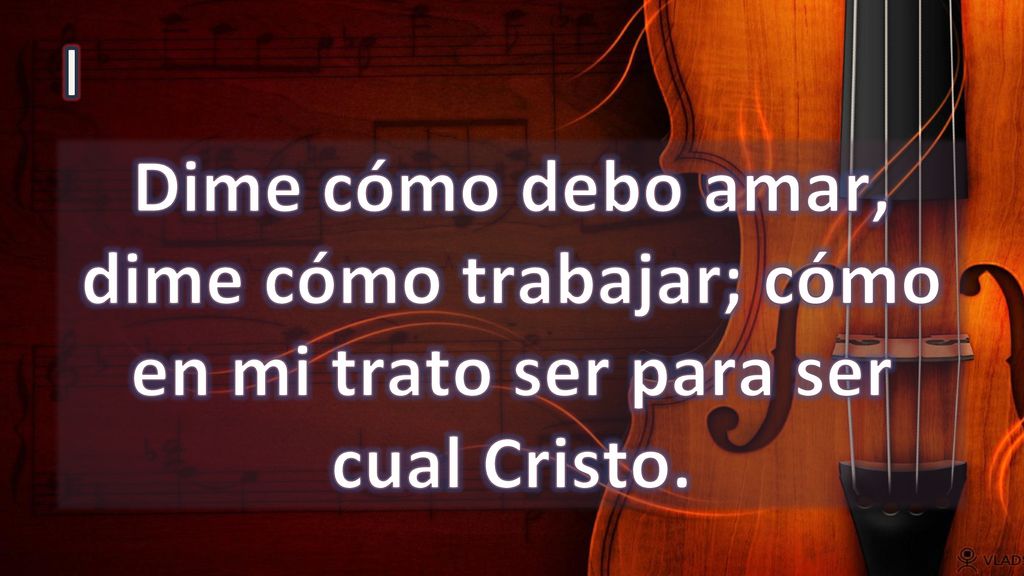 I Dime cómo debo amar, dime cómo trabajar; cómo en mi trato ser para ser cual Cristo.