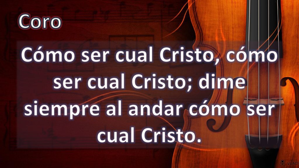 Coro Cómo ser cual Cristo, cómo ser cual Cristo; dime siempre al andar cómo ser cual Cristo.