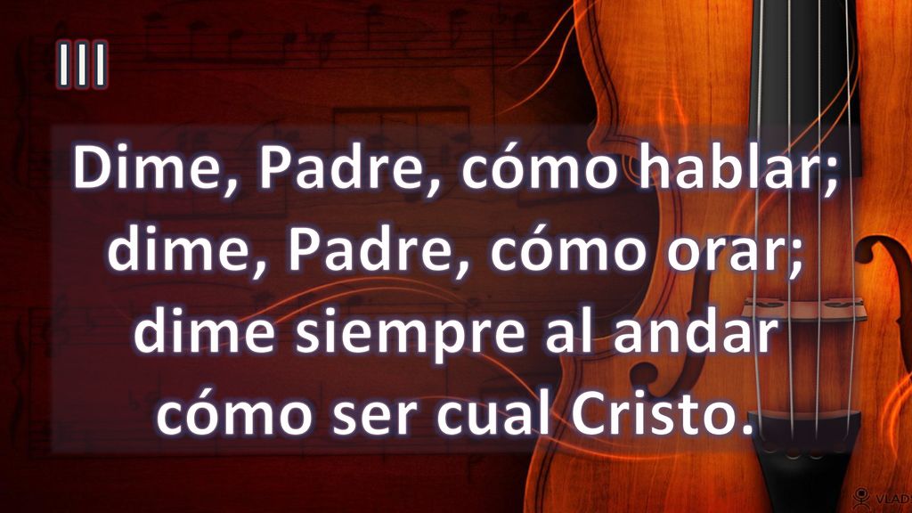 III Dime, Padre, cómo hablar; dime, Padre, cómo orar; dime siempre al andar cómo ser cual Cristo.