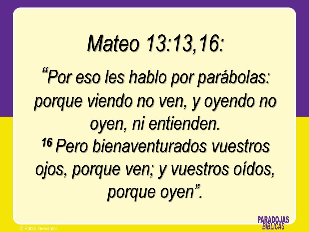 Mateo 13:13,16: Por eso les hablo por parábolas: porque viendo no ven, y oyendo no oyen, ni entienden.