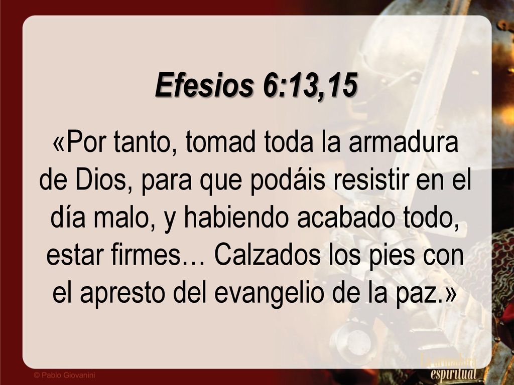 Efesios 6:13,15 «Por tanto, tomad toda la armadura de Dios, para que podáis resistir en el día malo, y habiendo acabado todo, estar firmes… Calzados los pies con el apresto del evangelio de la paz.»