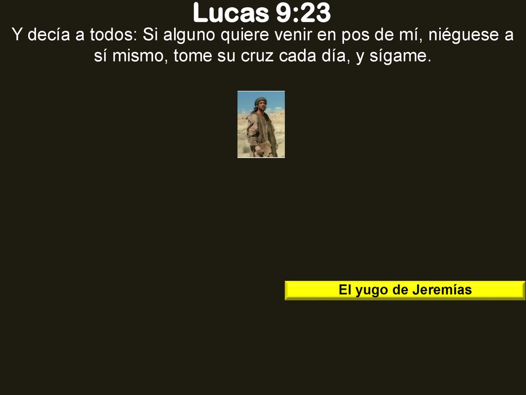 Lucas 9:23 Y decía a todos: Si alguno quiere venir en pos de mí, niéguese a sí mismo, tome su cruz cada día, y sígame.