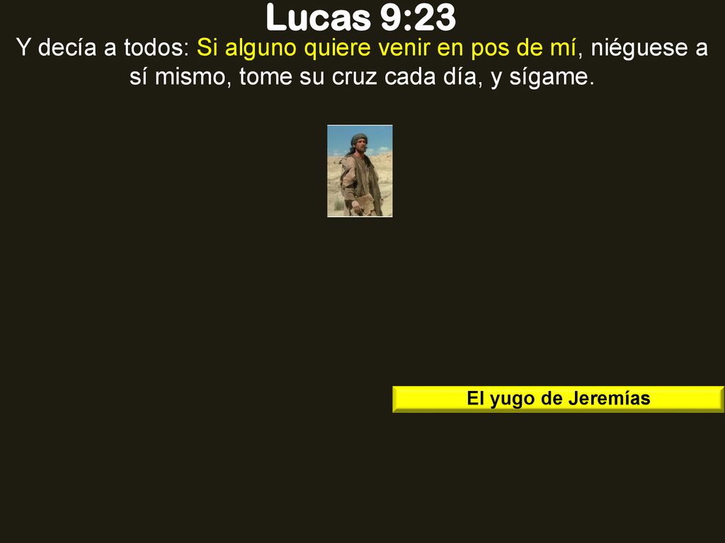 Lucas 9:23 Y decía a todos: Si alguno quiere venir en pos de mí, niéguese a sí mismo, tome su cruz cada día, y sígame.