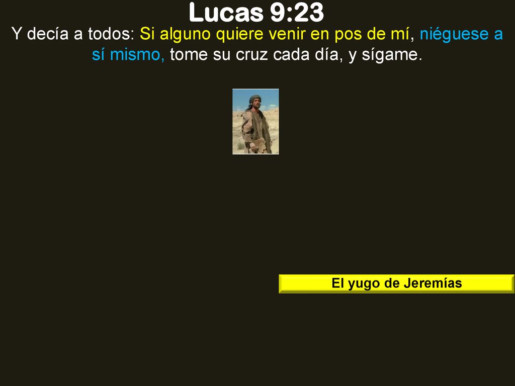 Lucas 9:23 Y decía a todos: Si alguno quiere venir en pos de mí, niéguese a sí mismo, tome su cruz cada día, y sígame.