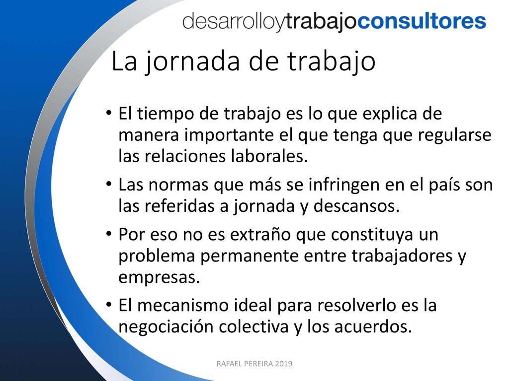 La jornada de trabajo El tiempo de trabajo es lo que explica de manera importante el que tenga que regularse las relaciones laborales.