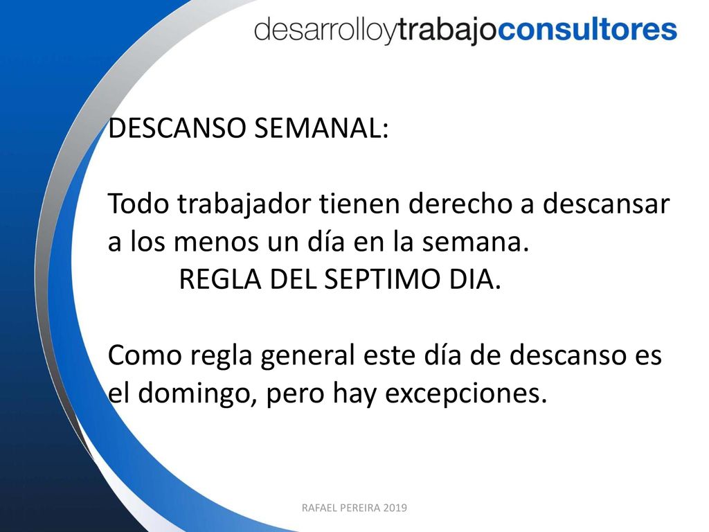 DESCANSO SEMANAL: Todo trabajador tienen derecho a descansar a los menos un día en la semana. REGLA DEL SEPTIMO DIA.