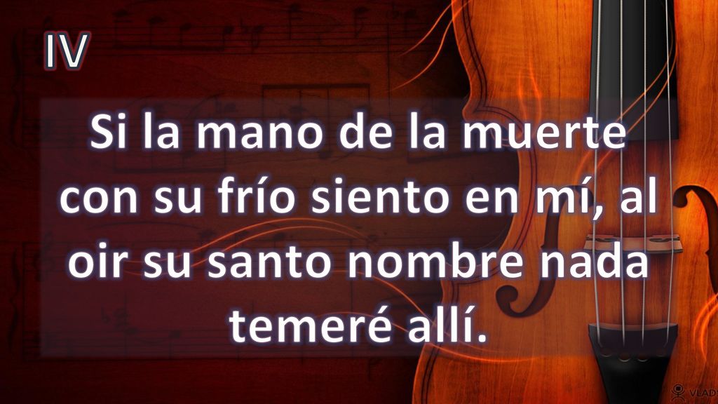 IV Si la mano de la muerte con su frío siento en mí, al oir su santo nombre nada temeré allí.