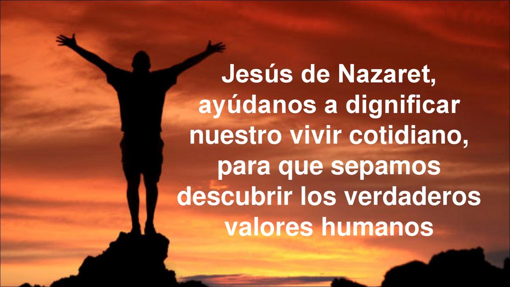 Jesús de Nazaret, ayúdanos a dignificar nuestro vivir cotidiano, para que sepamos descubrir los verdaderos valores humanos