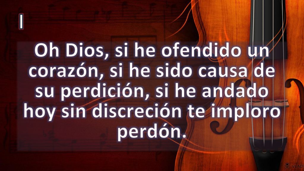 I Oh Dios, si he ofendido un corazón, si he sido causa de su perdición, si he andado hoy sin discreción te imploro perdón.