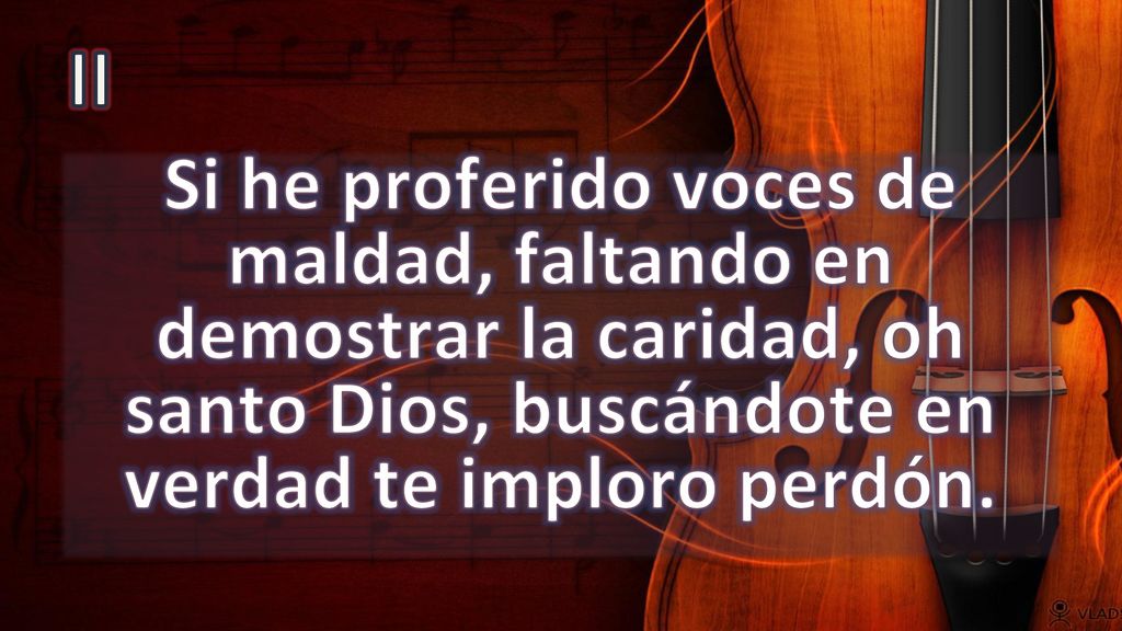 II Si he proferido voces de maldad, faltando en demostrar la caridad, oh santo Dios, buscándote en verdad te imploro perdón.