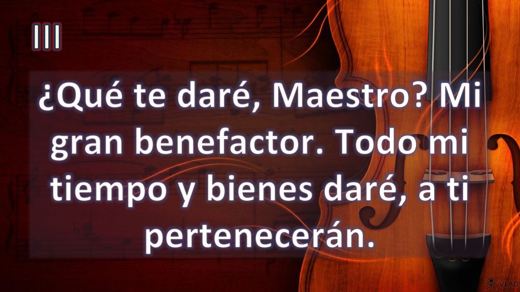 III ¿Qué te daré, Maestro Mi gran benefactor. Todo mi tiempo y bienes daré, a ti pertenecerán.