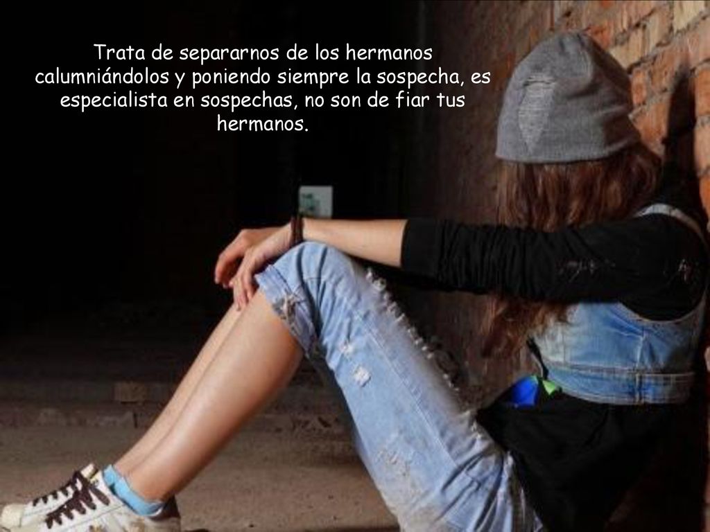 Trata de separarnos de los hermanos calumniándolos y poniendo siempre la sospecha, es especialista en sospechas, no son de fiar tus hermanos.