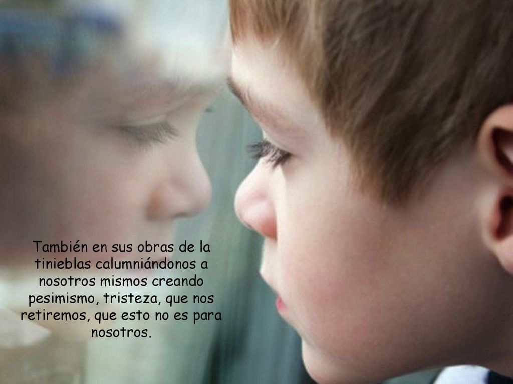 También en sus obras de la tinieblas calumniándonos a nosotros mismos creando pesimismo, tristeza, que nos retiremos, que esto no es para nosotros.