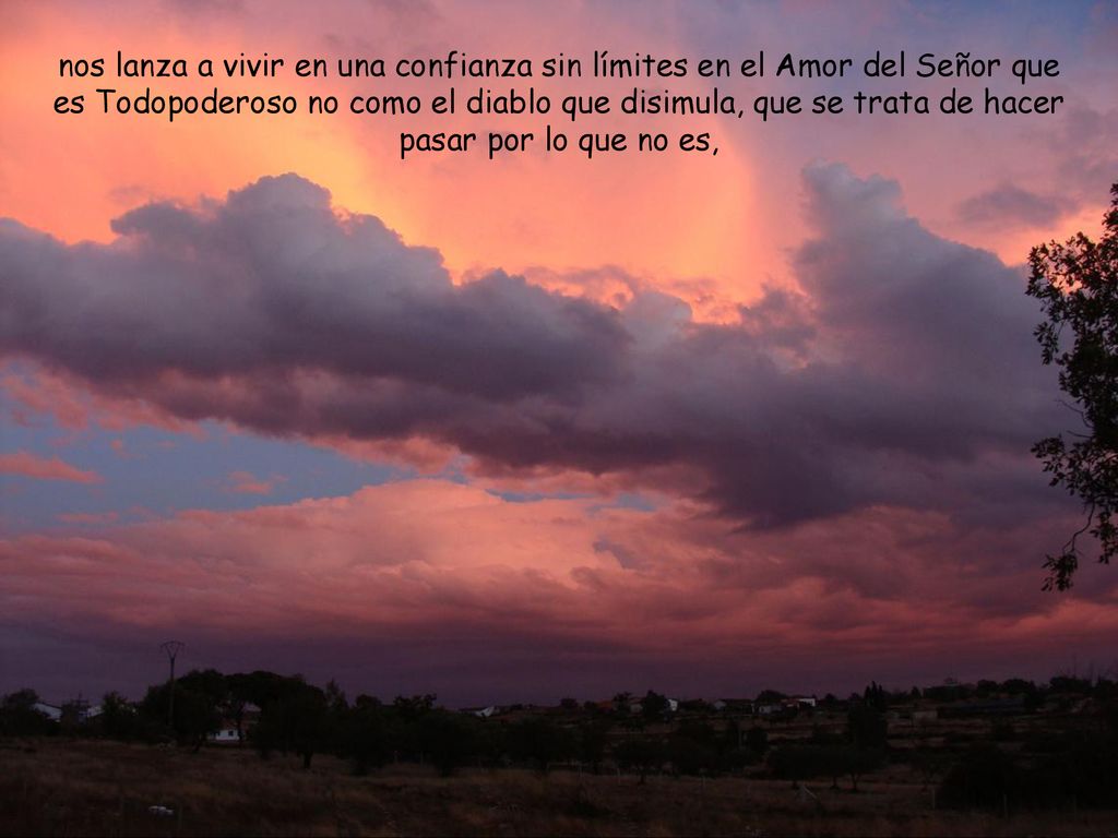 nos lanza a vivir en una confianza sin límites en el Amor del Señor que es Todopoderoso no como el diablo que disimula, que se trata de hacer pasar por lo que no es,