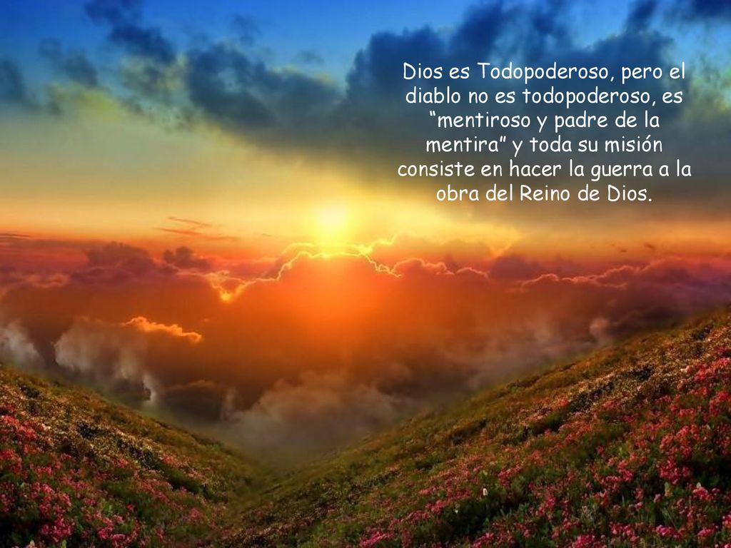 Dios es Todopoderoso, pero el diablo no es todopoderoso, es mentiroso y padre de la mentira y toda su misión consiste en hacer la guerra a la obra del Reino de Dios.