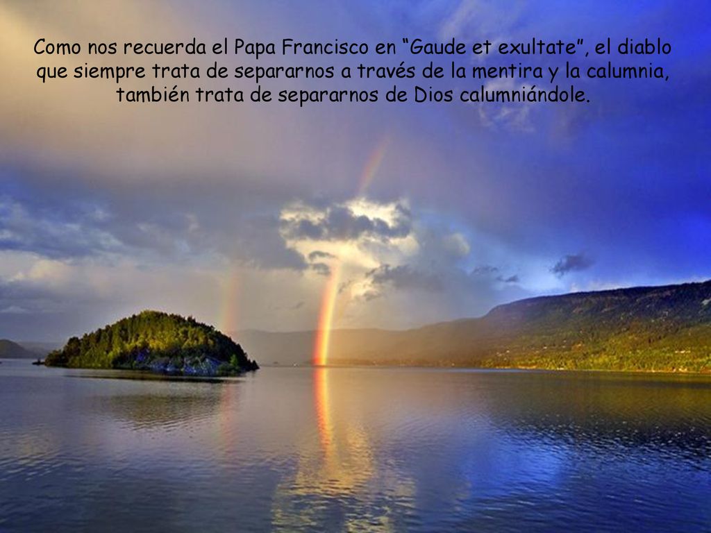 Como nos recuerda el Papa Francisco en Gaude et exultate , el diablo que siempre trata de separarnos a través de la mentira y la calumnia, también trata de separarnos de Dios calumniándole.
