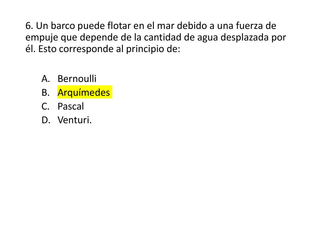 6. Un barco puede flotar en el mar debido a una fuerza de empuje que depende de la cantidad de agua desplazada por él. Esto corresponde al principio de: